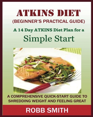 THE ATKINS DIET (A Beginner's Practical Guide): A Comprehensive Quick-Start Guide to Shredding Weight and Feeling Great: A 14 Day Diet Plan for a Simp