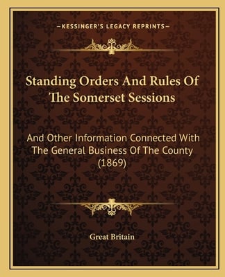 Standing Orders And Rules Of The Somerset Sessions: And Other Information Connected With The General Business Of The County (1869)