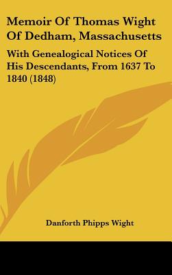 Memoir Of Thomas Wight Of Dedham, Massachusetts: With Genealogical Notices Of His Descendants, From 1637 To 1840 (1848)