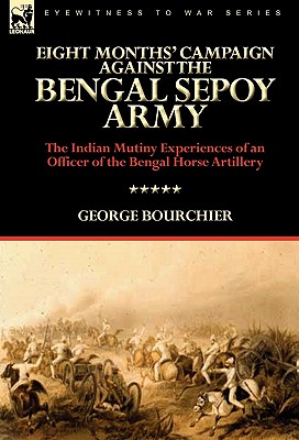 Eight Months' Campaign Against the Bengal Sepoy Army: the Indian Mutiny Experiences of an Officer of the Bengal Horse Artillery