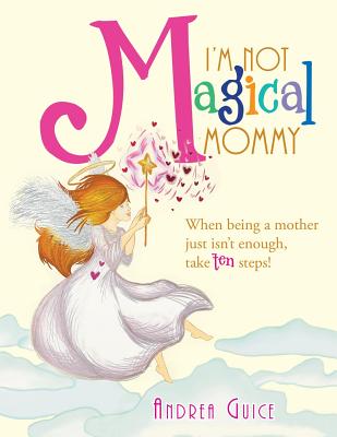 I'm Not Magical Mommy: When Being a Mother Just Isn't Enough, Take Ten Steps!