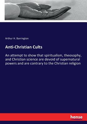 Anti-Christian Cults: An attempt to show that spiritualism, theosophy, and Christian science are devoid of supernatural powers and are contrary to the