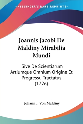 Joannis Jacobi De Maldiny Mirabilia Mundi: Sive De Scientiarum Artiumque Omnium Origine Et Progressu Tractatus (1726)