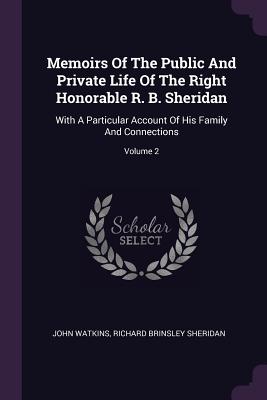 Memoirs Of The Public And Private Life Of The Right Honorable R. B. Sheridan: With A Particular Account Of His Family And Connections; Volume 2