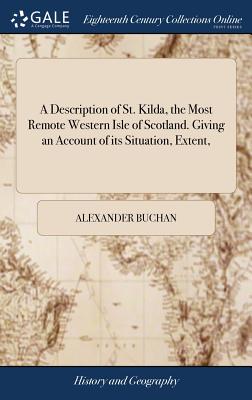 A Description of St. Kilda, the Most Remote Western Isle of Scotland. Giving an Account of its Situation, Extent,