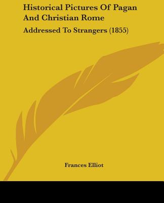 Historical Pictures Of Pagan And Christian Rome: Addressed To Strangers (1855)
