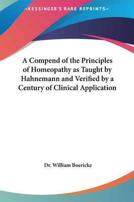 A Compend of the Principles of Homeopathy as Taught by Hahnemann and Verified by a Century of Clinical Application
