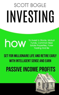 Investing: How to Invest in Stocks, Mutual Funds, Common Real Estate Properties, Forex Trading and Be Set for Millionaire Life and Retire Early with I