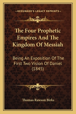 The Four Prophetic Empires And The Kingdom Of Messiah: Being An Exposition Of The First Two Vision Of Daniel (1845)