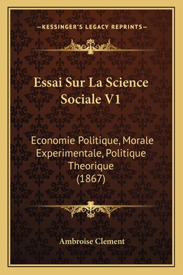 Essai Sur La Science Sociale V1: Economie Politique, Morale Experimentale, Politique Theorique (1867)