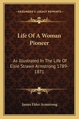 Life Of A Woman Pioneer: As Illustrated In The Life Of Elsie Strawn Armstrong 1789-1871