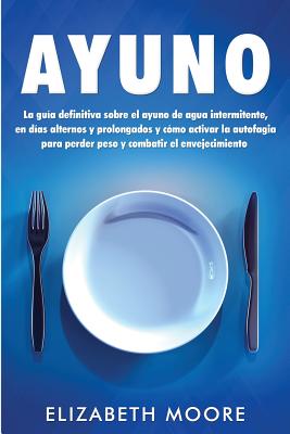 Ayuno: La guía definitiva sobre el ayuno de agua intermitente, en días alternos y prolongados y cómo activar la autofagia para perder peso y combatir