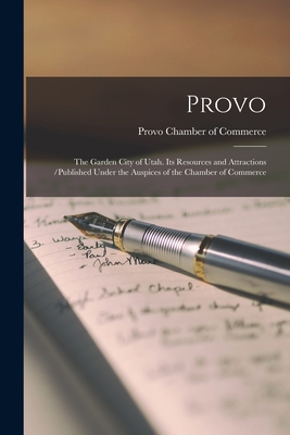 Provo: the Garden City of Utah. Its Resources and Attractions /published Under the Auspices of the Chamber of Commerce