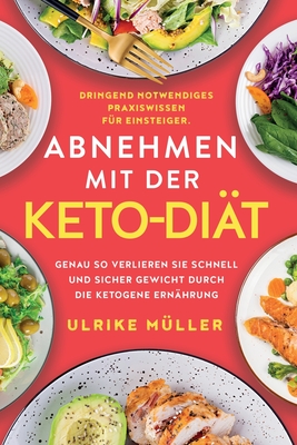 Abnehmen mit der Keto-Diät: Dringend notwendiges Praxiswissen für Einsteiger. Genau so verlieren Sie schnell und sicher Gewicht durch die ketogene Ern