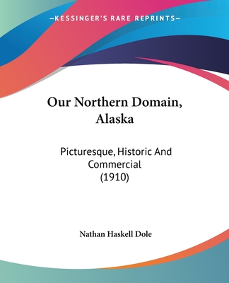 Our Northern Domain, Alaska: Picturesque, Historic And Commercial (1910)