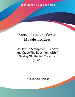 Breech-Loaders Versus Muzzle-Loaders: Or How To Strengthen Our Army And Crush The Rebellion, With A Saving Of Life And Treasure (1864)