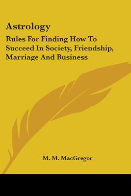 Astrology: Rules For Finding How To Succeed In Society, Friendship, Marriage And Business