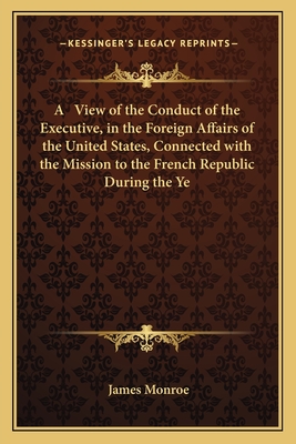 A View of the Conduct of the Executive, in the Foreign Affairs of the United States, Connected with the Mission to the French Republic During the Ye