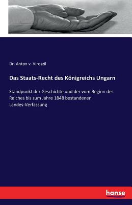 Das Staats-Recht des Königreichs Ungarn: Standpunkt der Geschichte und der vom Beginn des Reiches bis zum Jahre 1848 bestandenen Landes-Verfassung
