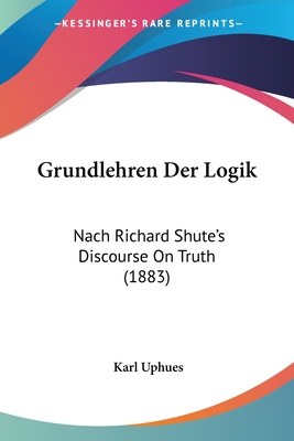 Grundlehren Der Logik: Nach Richard Shute's Discourse On Truth (1883)