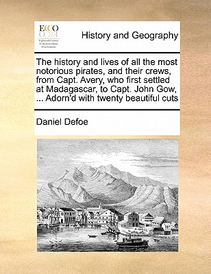 The History and Lives of All the Most Notorious Pirates, and Their Crews, from Capt. Avery, Who First Settled at Madagascar, to Capt. John Gow, ... Ad