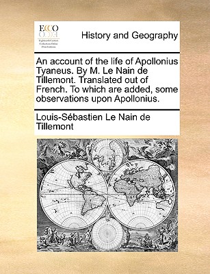 An Account of the Life of Apollonius Tyaneus. by M. Le Nain de Tillemont. Translated Out of French. to Which Are Added, Some Observations Upon Apollon