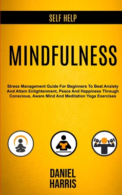 Self Help: Mindfulness: Stress Management Guide for Beginners to Beat Anxiety and Attain Enlightenment, Peace and Happiness Through Conscious, Aware M