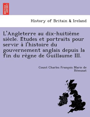 L'Angleterre au dix-huitième siècle. Études et portraits pour servir à l'histoire du gouvernement anglais depuis la fin du re&