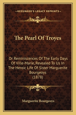 The Pearl Of Troyes: Or Reminiscences Of The Early Days Of Ville-Marie, Revealed To Us In The Heroic Life Of Sister Marguerite Bourgeoys (1878)