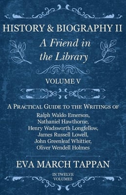 History and Biography II - A Friend in the Library: Volume V - A Practical Guide to the Writings of Ralph Waldo Emerson, Nathaniel Hawthorne, Henry Wa