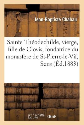 Sainte Théodechilde: vierge, fille de Clovis, fondatrice du monastère de Saint-Pierre-le-Vif à Sens: et du pèlerinage de Notre-Dame-des-Miracles à Mau