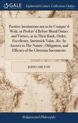 Positive Institutions not to be Compar'd With, or Preferr'd Before Moral Duties and Virtues, as to Their Rank, Order, Excellency, Intrinsick Value, &c