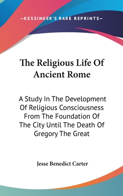 The Religious Life Of Ancient Rome: A Study In The Development Of Religious Consciousness From The Foundation Of The City Until The Death Of Gregory T