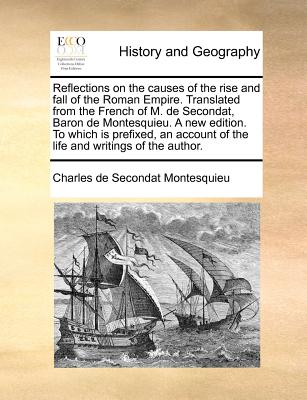 Reflections on the Causes of the Rise and Fall of the Roman Empire. Translated from the French of M. de Secondat, Baron de Montesquieu. a New Edition.