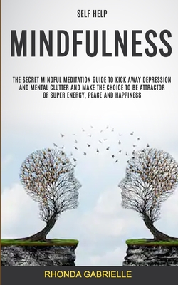Self Help: Mindfulness: The Secret Mindful Meditation Guide To Kick Away Depression And Mental Clutter And Make The Choice To Be Attractor Of Super En