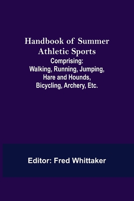 Handbook of Summer Athletic Sports; Comprising: Walking, Running, Jumping, Hare and Hounds, Bicycling, Archery, Etc.