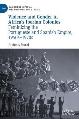 Violence and Gender in Africa's Iberian Colonies: Feminizing the Portuguese and Spanish Empire, 1950s-1970s