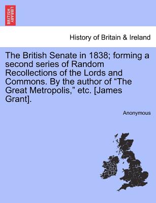 The British Senate in 1838; forming a second series of Random Recollections of the Lords and Commons. By the author of "The Great Metropolis," etc. [J