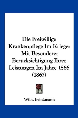Die Freiwillige Krankenpflege Im Kriege: Mit Besonderer Berucksichtigung Ihrer Leistungen Im Jahre 1866 (1867)