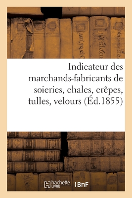 Indicateur des marchands-fabricants de soieries, chales, crêpes, tulles, velours: et des industries utiles aux chefs d'ateliers tisseurs