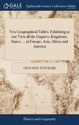 New Geographical Tables. Exhibiting at one View all the Empires, Kingdoms, States, ... in Europe, Asia, Africa, and America: ... To Which are Prefixed