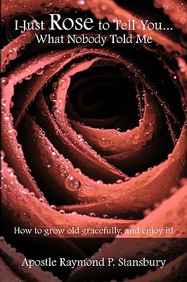 I Just Rose to Tell You What Nobody Told Me...: How to age gracefully, and enjoy it!