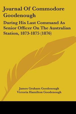 Journal Of Commodore Goodenough: During His Last Command As Senior Officer On The Australian Station, 1873-1875 (1876)