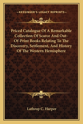 Priced Catalogue Of A Remarkable Collection Of Scarce And Out-Of-Print Books Relating To The Discovery, Settlement, And History Of The Western Hemisph