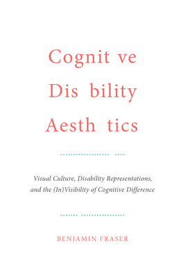 Cognitive Disability Aesthetics: Visual Culture, Disability Representations, and the (In)Visibility of Cognitive Difference