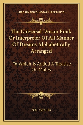The Universal Dream Book Or Interpreter Of All Manner Of Dreams Alphabetically Arranged: To Which Is Added A Treatise On Moles