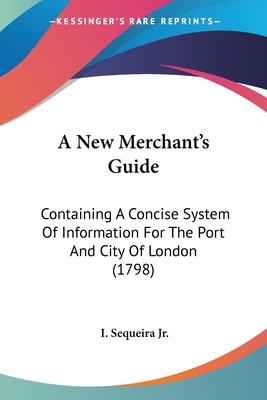 A New Merchant's Guide: Containing A Concise System Of Information For The Port And City Of London (1798)
