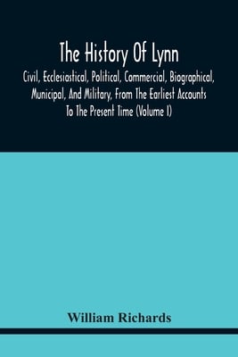 The History Of Lynn, Civil, Ecclesiastical, Political, Commercial, Biographical, Municipal, And Military, From The Earliest Accounts To The Present Ti