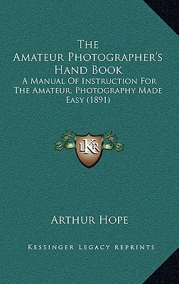 The Amateur Photographer's Hand Book: A Manual Of Instruction For The Amateur, Photography Made Easy (1891)