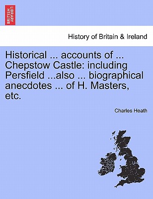 Historical ... Accounts of ... Chepstow Castle: Including Persfield ...Also ... Biographical Anecdotes ... of H. Masters, Etc.